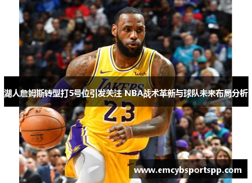 湖人詹姆斯转型打5号位引发关注 NBA战术革新与球队未来布局分析